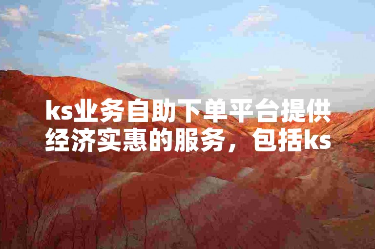 ks业务自助下单平台提供经济实惠的服务，包括ks双击下载插件。