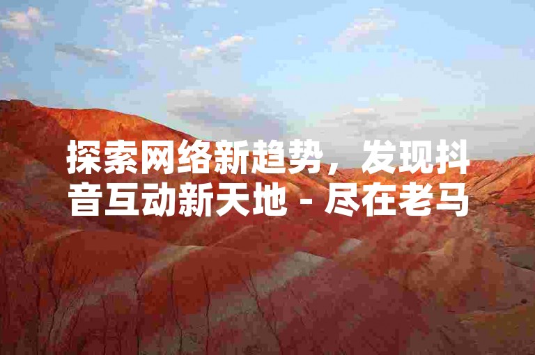 探索网络新趋势，发现抖音互动新天地 - 尽在老马自助下单平台，价格实惠，服务优质。
