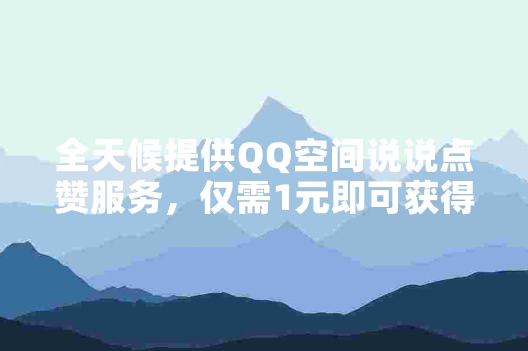 全天候提供QQ空间说说点赞服务，仅需1元即可获得100次赞，我们承诺全网最具竞争力的价格。