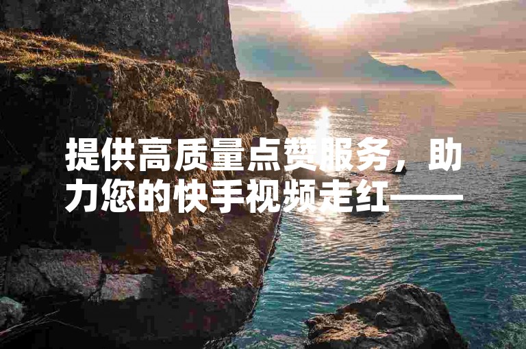提供高质量点赞服务，助力您的快手视频走红——选择我们的在线自助业务平台，轻松增加播放量。