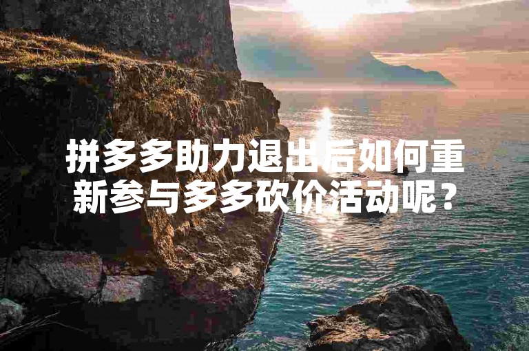 拼多多助力退出后如何重新参与多多砍价活动呢？