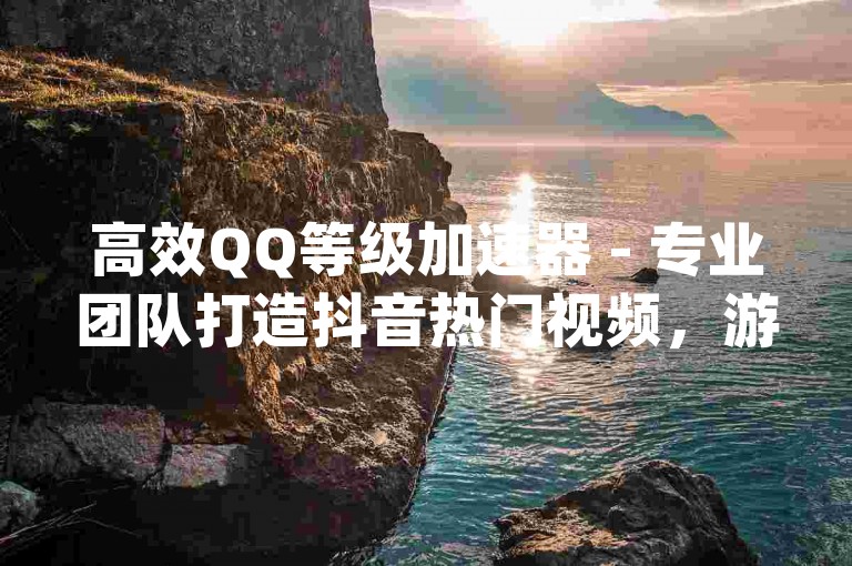 高效QQ等级加速器 - 专业团队打造抖音热门视频，游戏达人速成班_拼多多砍价互助群。