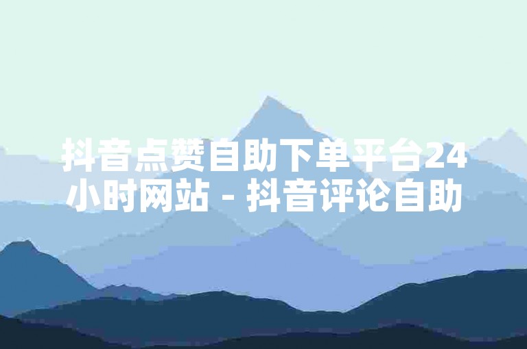 抖音点赞自助下单平台24小时网站 - 抖音评论自助下单