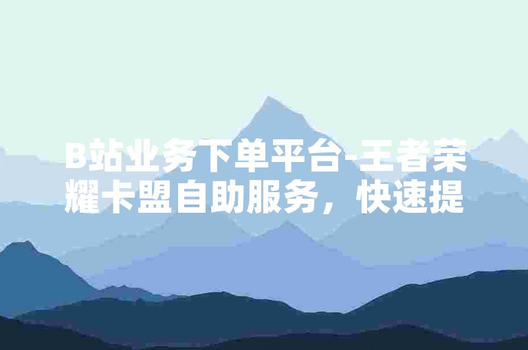 B站业务下单平台-王者荣耀卡盟自助服务，快速提升战力优惠购。