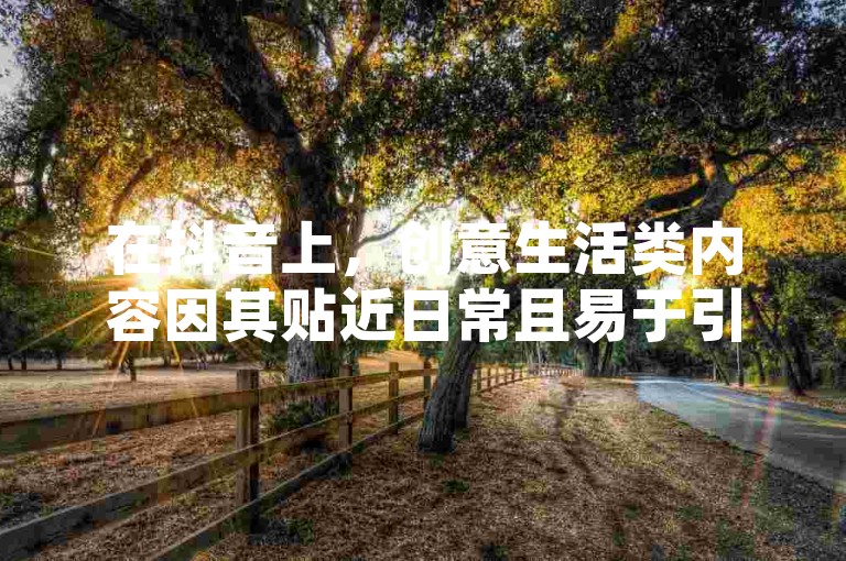 在抖音上，创意生活类内容因其贴近日常且易于引发共鸣，往往成为涨粉较快的赛道之一。