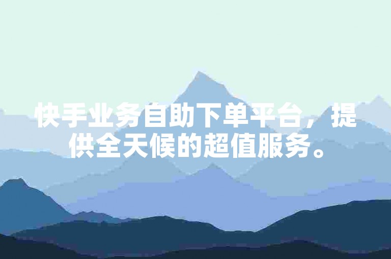 快手业务自助下单平台，提供全天候的超值服务。