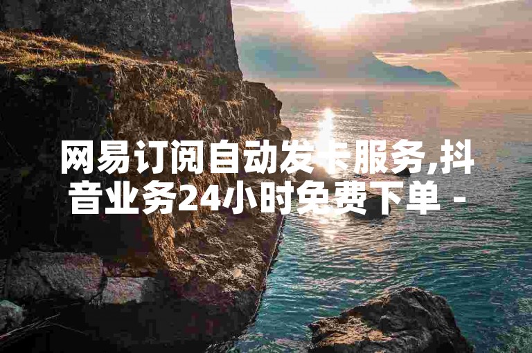 网易订阅自动发卡服务,抖音业务24小时免费下单 - 抖音赞充值入口 - 自助下单 - 最专业的平台