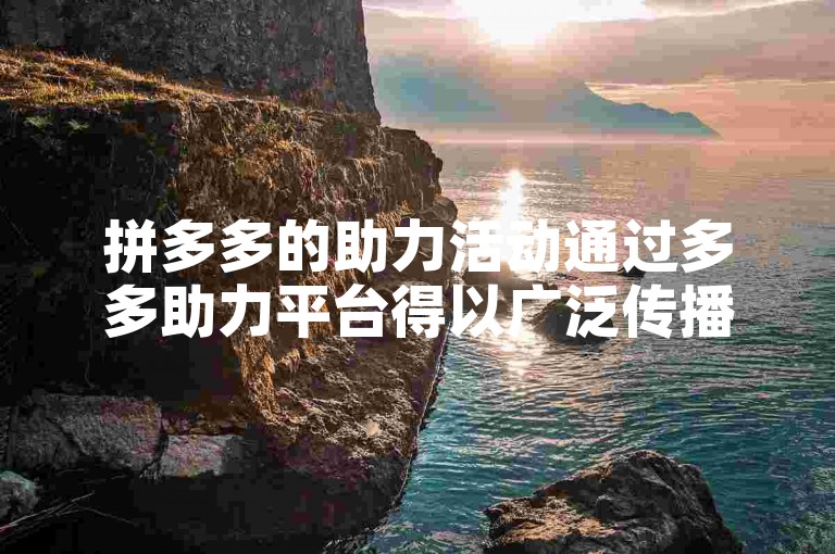 拼多多的助力活动通过多多助力平台得以广泛传播。