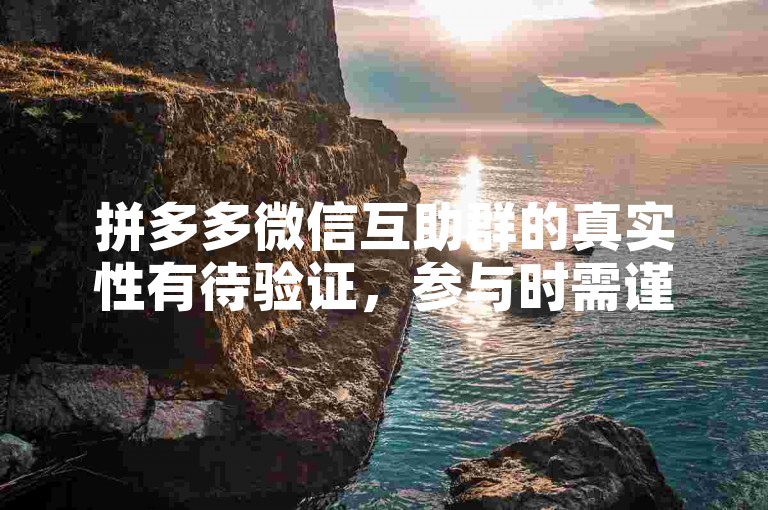 拼多多微信互助群的真实性有待验证，参与时需谨慎。
