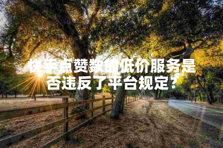 快手点赞数的低价服务是否违反了平台规定？