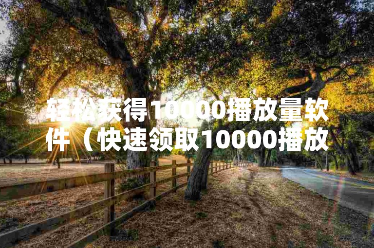 轻松获得10000播放量软件（快速领取10000播放量软件，马上行动！）