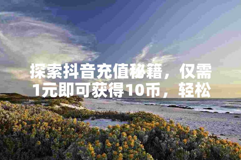 探索抖音充值秘籍，仅需1元即可获得10币，轻松享受超值体验。