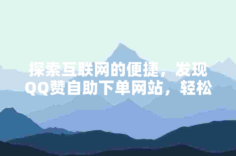 探索互联网的便捷，发现QQ赞自助下单网站，轻松提升社交影响力。