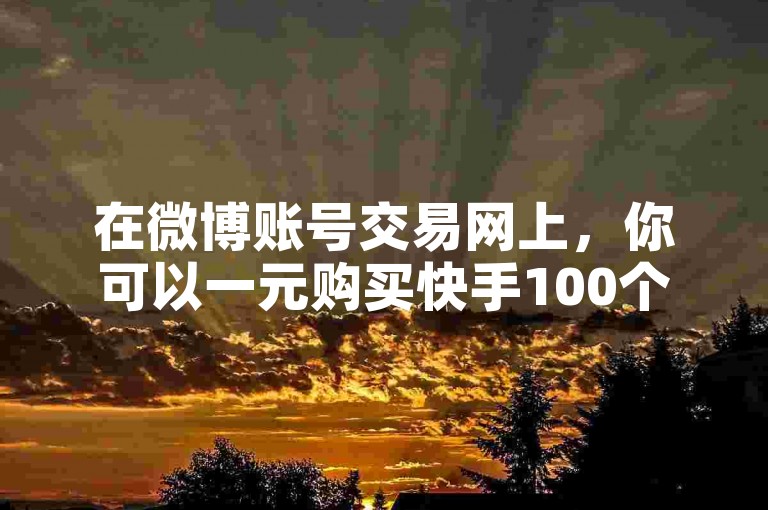 在微博账号交易网上，你可以一元购买快手100个赞，通过ks自助下单服务平台轻松实现。