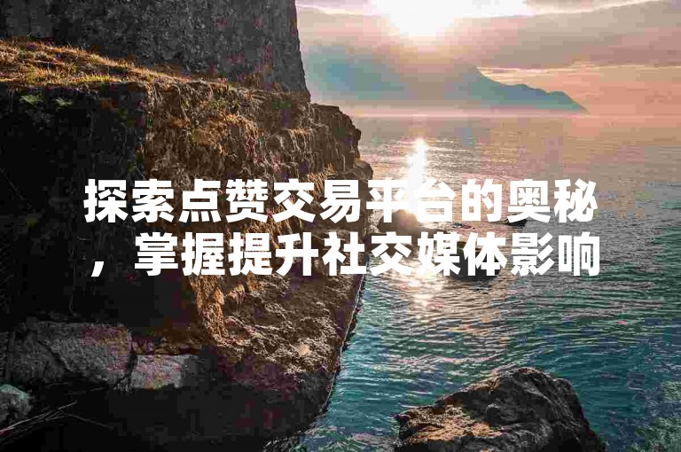 探索点赞交易平台的奥秘，掌握提升社交媒体影响力的有效策略！