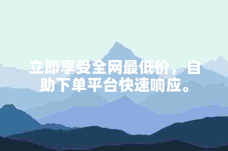 立即享受全网最低价，自助下单平台快速响应。