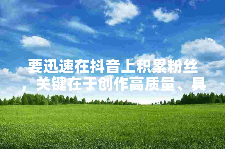要迅速在抖音上积累粉丝，关键在于创作高质量、具有创意且能引发共鸣的内容，同时积极与观众互动，利用热门话题和挑战增加曝光度。
