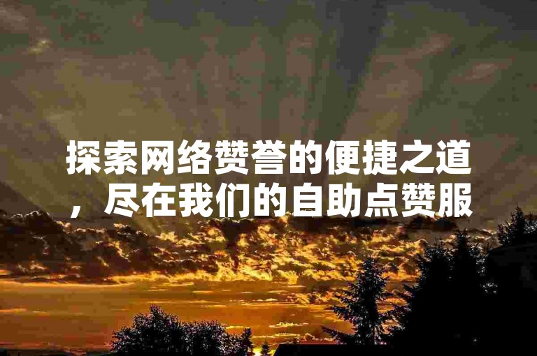 探索网络赞誉的便捷之道，尽在我们的自助点赞服务平台，提供高效、实惠的点赞解决方案。