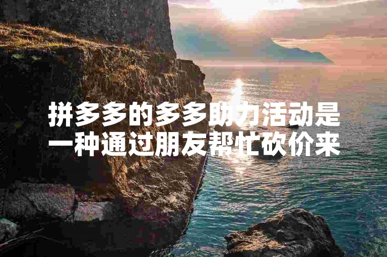 拼多多的多多助力活动是一种通过朋友帮忙砍价来免费获取商品的方式。