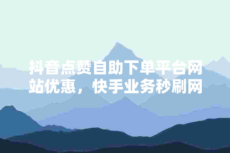 抖音点赞自助下单平台网站优惠，快手业务秒刷网微信dy-ks赞低价。