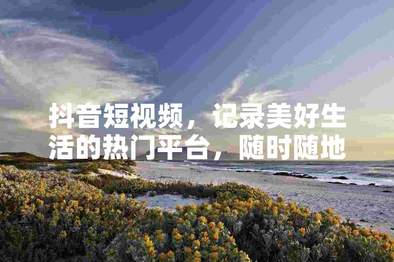 抖音短视频，记录美好生活的热门平台，随时随地分享你的精彩瞬间。