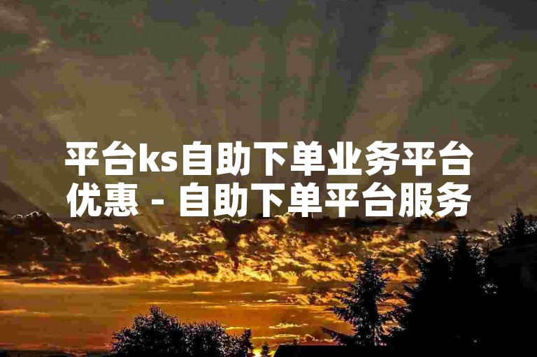 平台ks自助下单业务平台优惠 - 自助下单平台服务