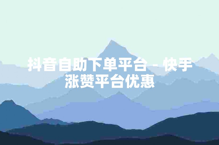 抖音自助下单平台 - 快手涨赞平台优惠