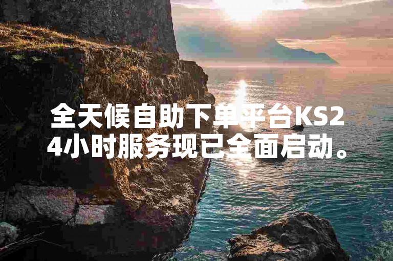 全天候自助下单平台KS24小时服务现已全面启动。