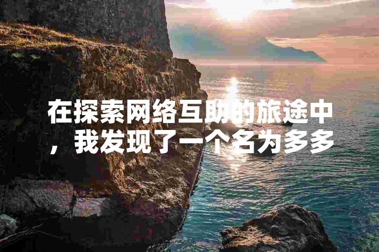 在探索网络互助的旅途中，我发现了一个名为多多互助网站的宝藏，它提供了一个微信拼多多助力群，而且完全免费，尽管我尝试加入时遇到了一些障碍。
