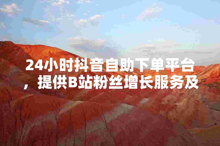24小时抖音自助下单平台，提供B站粉丝增长服务及刷QQ网站免费体验。