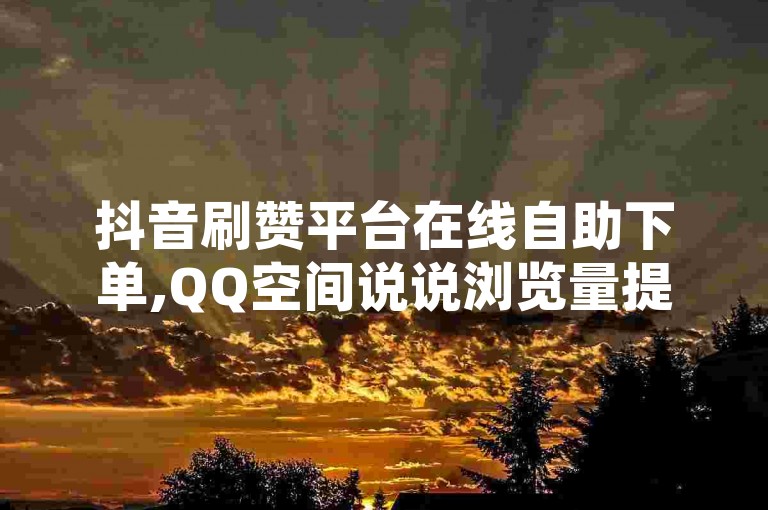 抖音刷赞平台在线自助下单,QQ空间说说浏览量提升方法 - KS点赞服务优惠活动