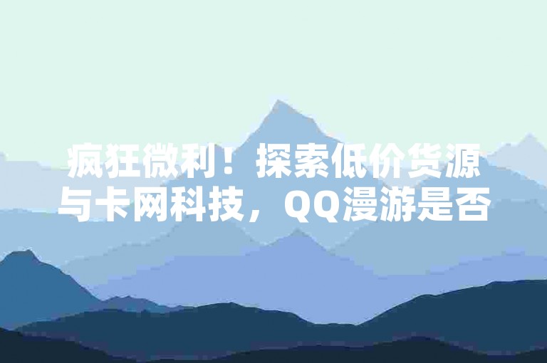 疯狂微利！探索低价货源与卡网科技，QQ漫游是否仅持续七天？登录官网获取更多信息。