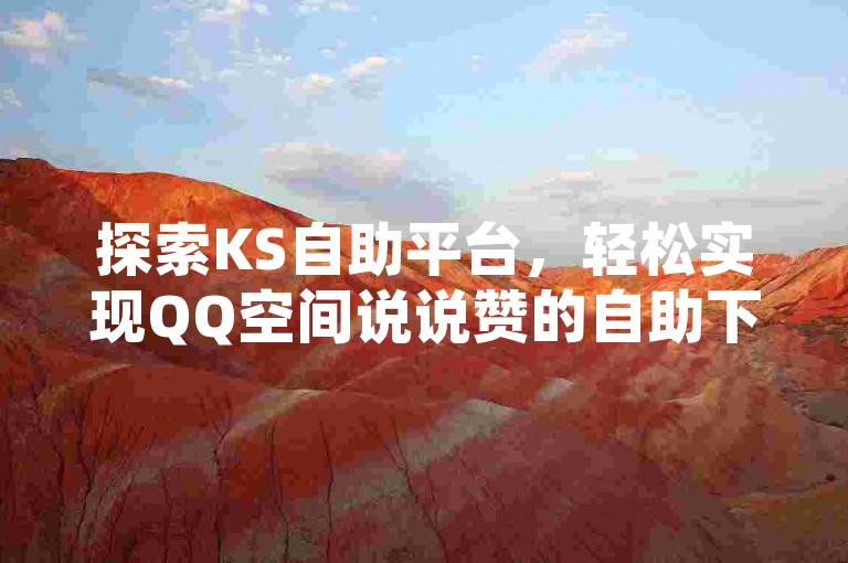 探索KS自助平台，轻松实现QQ空间说说赞的自助下单操作。