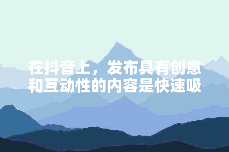 在抖音上，发布具有创意和互动性的内容是快速吸引粉丝的关键。