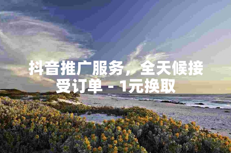 抖音推广服务，全天候接受订单 - 1元换取50个真实点赞。