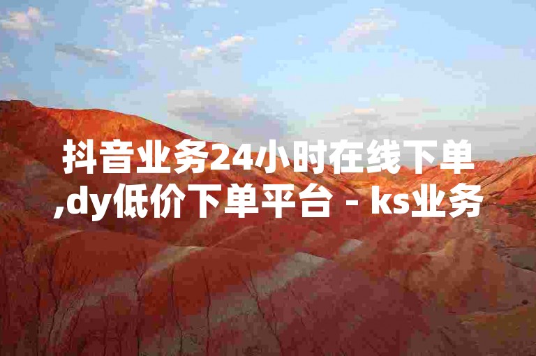 抖音业务24小时在线下单,dy低价下单平台 - ks业务下单平台最新 - ks业务低价自助下单转发