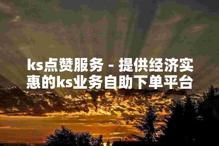 ks点赞服务 - 提供经济实惠的ks业务自助下单平台，限量供应。