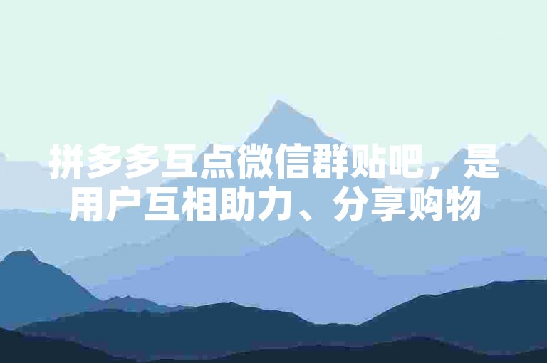 拼多多互点微信群贴吧，是用户互相助力、分享购物优惠的活跃社区。