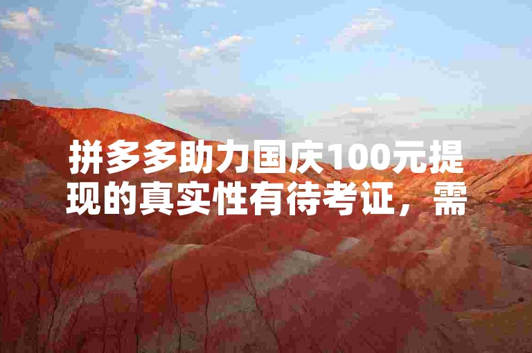 拼多多助力国庆100元提现的真实性有待考证，需谨慎对待。