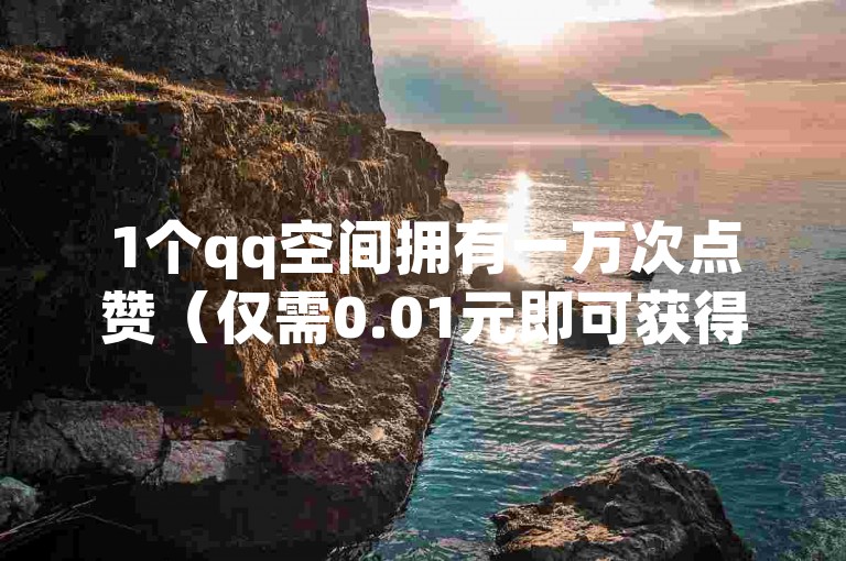 1个qq空间拥有一万次点赞（仅需0.01元即可获得一万赞）。
