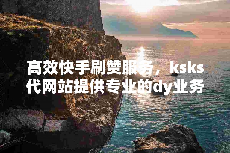 高效快手刷赞服务，ksks代网站提供专业的dy业务自助下单平台。