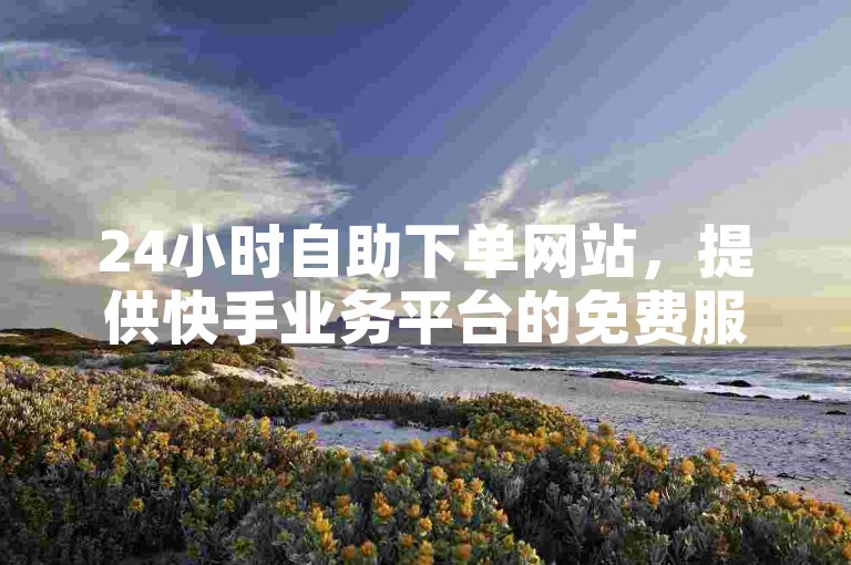 24小时自助下单网站，提供快手业务平台的免费服务。
