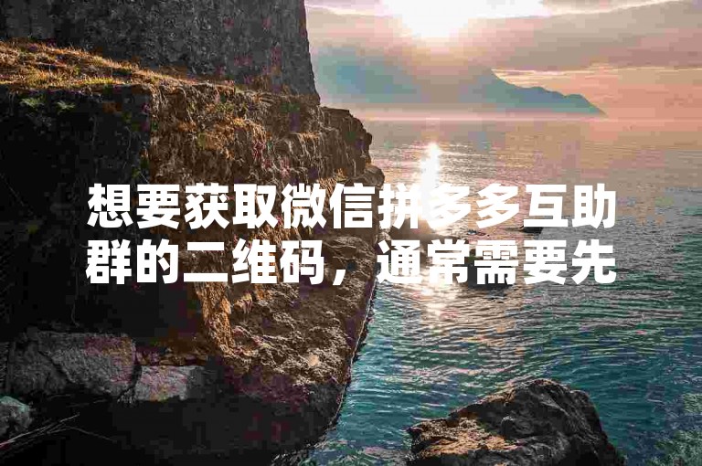 想要获取微信拼多多互助群的二维码，通常需要先加入该群聊，然后在群内查找或请求群主分享。