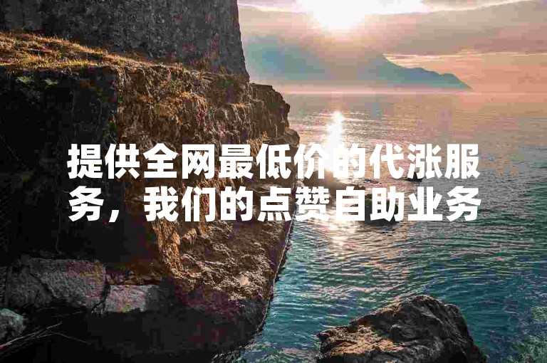 提供全网最低价的代涨服务，我们的点赞自助业务下单网站完全免费。
