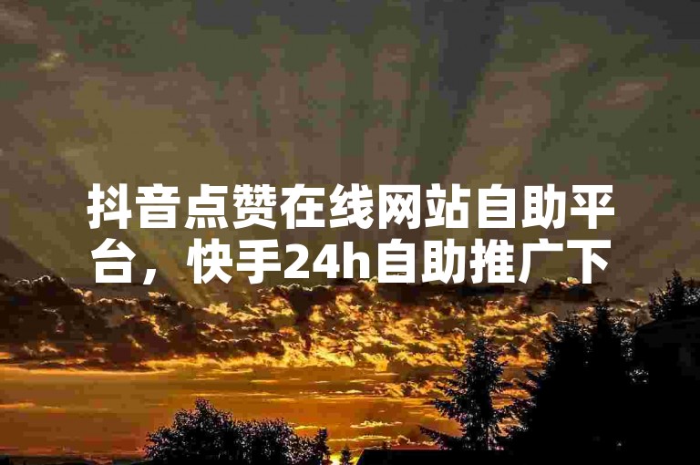 抖音点赞在线网站自助平台，快手24h自助推广下单平台。