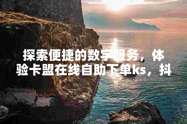 探索便捷的数字服务，体验卡盟在线自助下单ks，抖音业务轻松搞定，微信平台随时待命。