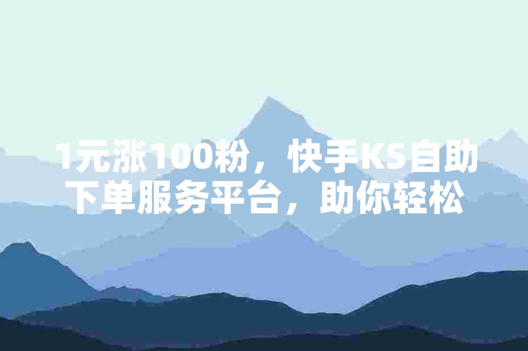 1元涨100粉，快手KS自助下单服务平台，助你轻松提升粉丝量。