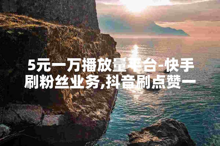 5元一万播放量平台-快手刷粉丝业务,抖音刷点赞一元100个双击