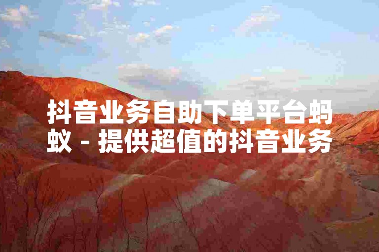 抖音业务自助下单平台蚂蚁 - 提供超值的抖音业务自助服务。