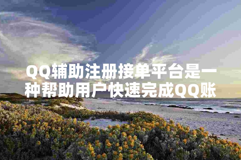 QQ辅助注册接单平台是一种帮助用户快速完成QQ账号注册的服务，提供便捷的操作流程和专业的客服支持。